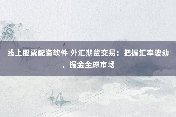 线上股票配资软件 外汇期货交易：把握汇率波动，掘金全球市场