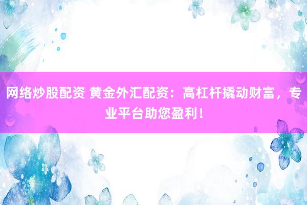 网络炒股配资 黄金外汇配资：高杠杆撬动财富，专业平台助您盈利！
