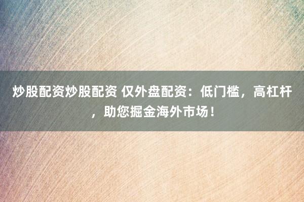 炒股配资炒股配资 仅外盘配资：低门槛，高杠杆，助您掘金海外市场！
