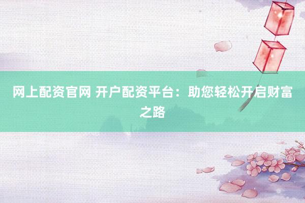 网上配资官网 开户配资平台：助您轻松开启财富之路