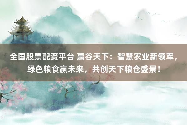 全国股票配资平台 赢谷天下：智慧农业新领军，绿色粮食赢未来，共创天下粮仓盛景！
