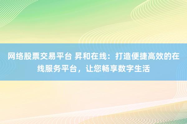 网络股票交易平台 昇和在线：打造便捷高效的在线服务平台，让您畅享数字生活