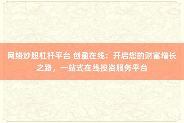 网络炒股杠杆平台 创盈在线：开启您的财富增长之路，一站式在线投资服务平台