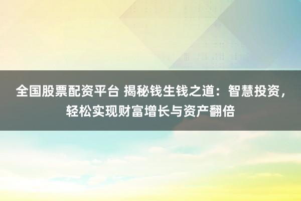 全国股票配资平台 揭秘钱生钱之道：智慧投资，轻松实现财富增长与资产翻倍