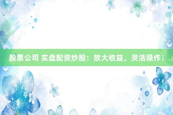 股票公司 实盘配资炒股：放大收益，灵活操作！