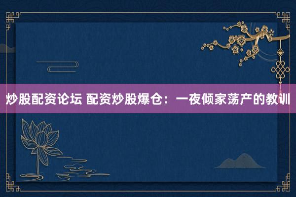 炒股配资论坛 配资炒股爆仓：一夜倾家荡产的教训