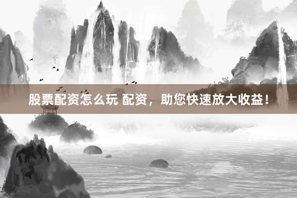 股票配资怎么玩 配资，助您快速放大收益！