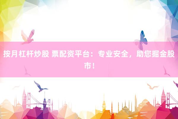 按月杠杆炒股 票配资平台：专业安全，助您掘金股市！