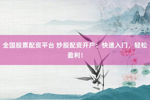 全国股票配资平台 炒股配资开户：快速入门，轻松盈利！