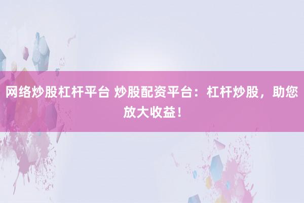 网络炒股杠杆平台 炒股配资平台：杠杆炒股，助您放大收益！