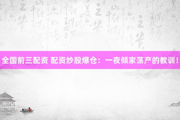 全国前三配资 配资炒股爆仓：一夜倾家荡产的教训！