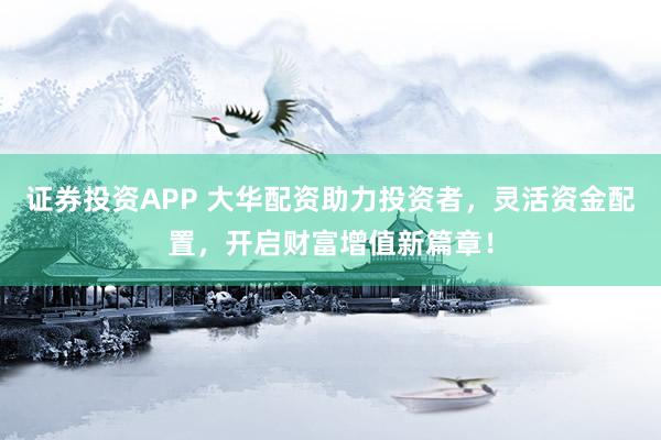 证券投资APP 大华配资助力投资者，灵活资金配置，开启财富增值新篇章！