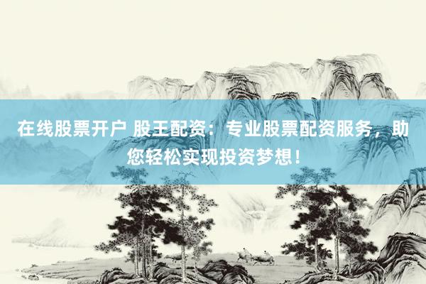 在线股票开户 股王配资：专业股票配资服务，助您轻松实现投资梦想！