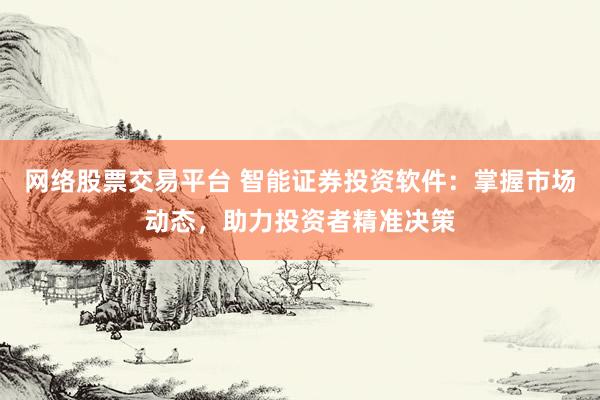 网络股票交易平台 智能证券投资软件：掌握市场动态，助力投资者精准决策