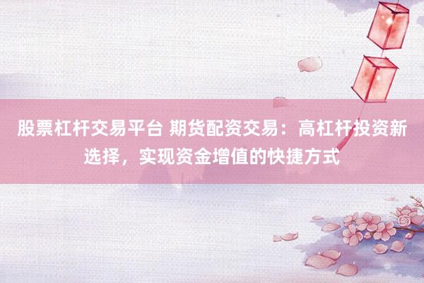 股票杠杆交易平台 期货配资交易：高杠杆投资新选择，实现资金增值的快捷方式