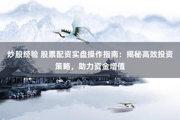 炒股经验 股票配资实盘操作指南：揭秘高效投资策略，助力资金增值