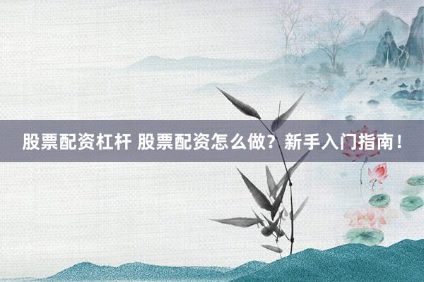 股票配资杠杆 股票配资怎么做？新手入门指南！