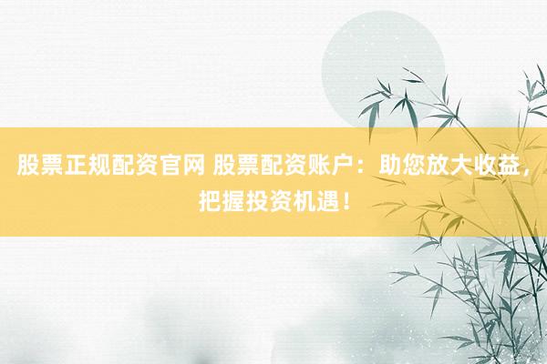 股票正规配资官网 股票配资账户：助您放大收益，把握投资机遇！