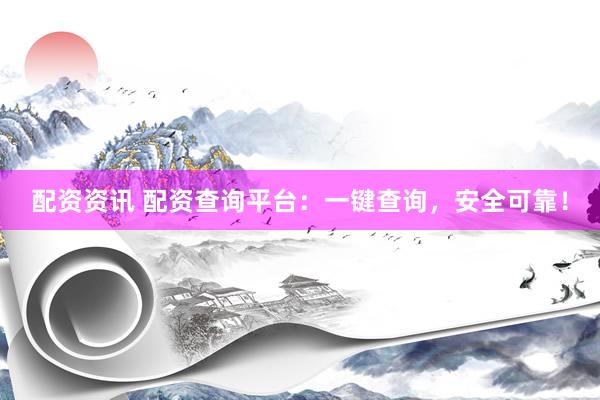 配资资讯 配资查询平台：一键查询，安全可靠！