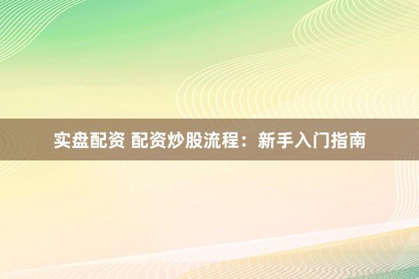 实盘配资 配资炒股流程：新手入门指南