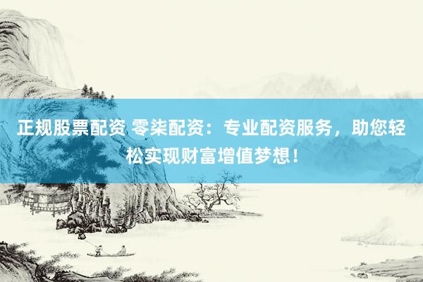 正规股票配资 零柒配资：专业配资服务，助您轻松实现财富增值梦想！