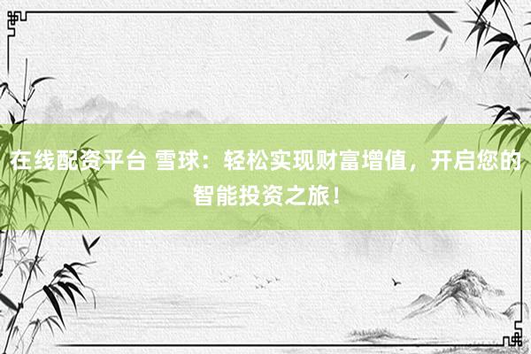 在线配资平台 雪球：轻松实现财富增值，开启您的智能投资之旅！