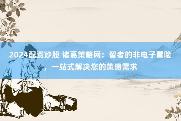 2024配资炒股 诸葛策略网：智者的非电子冒险，一站式解决您的策略需求