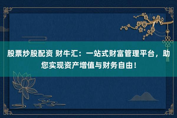 股票炒股配资 财牛汇：一站式财富管理平台，助您实现资产增值与财务自由！