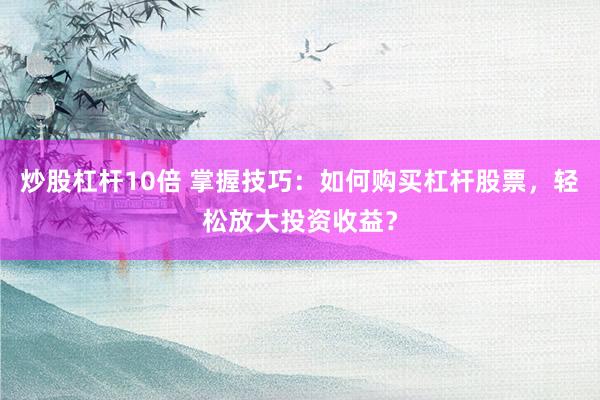 炒股杠杆10倍 掌握技巧：如何购买杠杆股票，轻松放大投资收益？