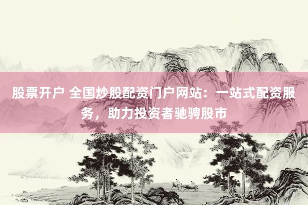 股票开户 全国炒股配资门户网站：一站式配资服务，助力投资者驰骋股市