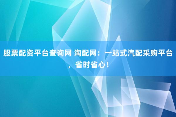 股票配资平台查询网 淘配网：一站式汽配采购平台，省时省心！