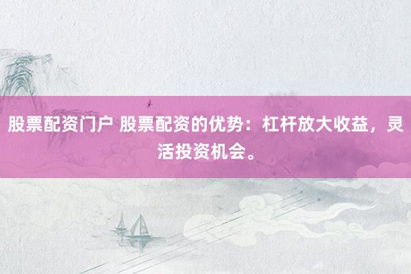 股票配资门户 股票配资的优势：杠杆放大收益，灵活投资机会。