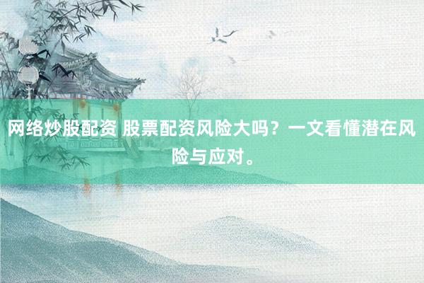 网络炒股配资 股票配资风险大吗？一文看懂潜在风险与应对。