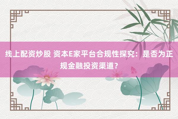 线上配资炒股 资本E家平台合规性探究：是否为正规金融投资渠道？