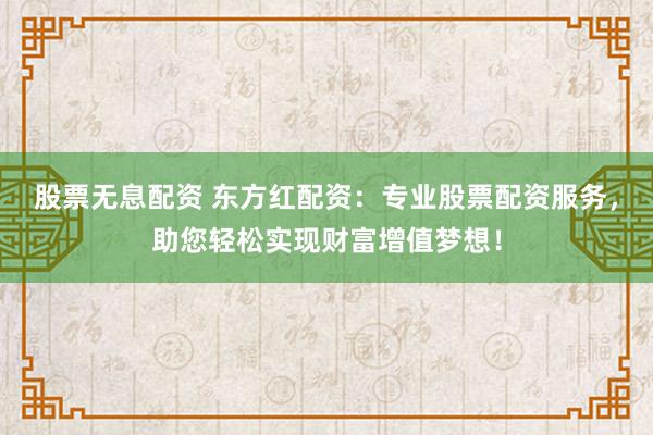 股票无息配资 东方红配资：专业股票配资服务，助您轻松实现财富增值梦想！