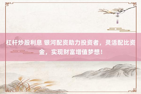 杠杆炒股利息 银河配资助力投资者，灵活配比资金，实现财富增值梦想！