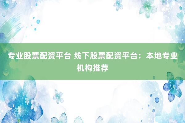 专业股票配资平台 线下股票配资平台：本地专业机构推荐