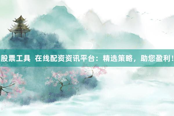 股票工具  在线配资资讯平台：精选策略，助您盈利！