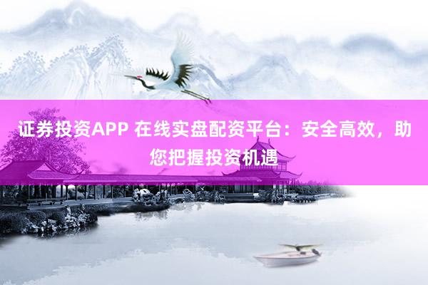 证券投资APP 在线实盘配资平台：安全高效，助您把握投资机遇