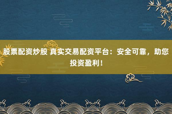 股票配资炒股 真实交易配资平台：安全可靠，助您投资盈利！