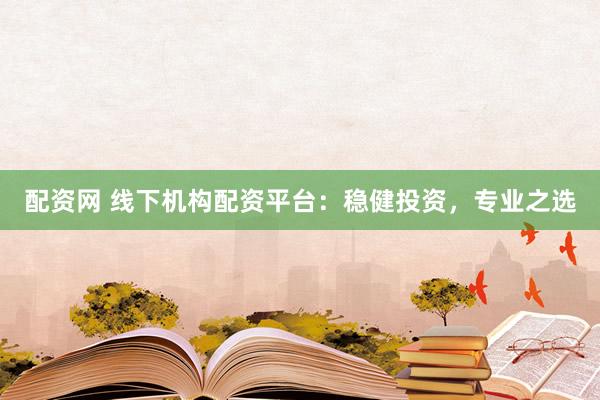 配资网 线下机构配资平台：稳健投资，专业之选