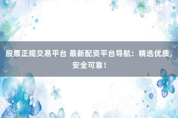 股票正规交易平台 最新配资平台导航：精选优质，安全可靠！