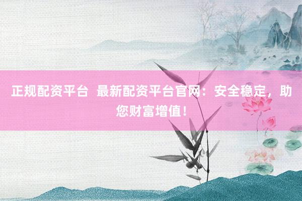 正规配资平台  最新配资平台官网：安全稳定，助您财富增值！