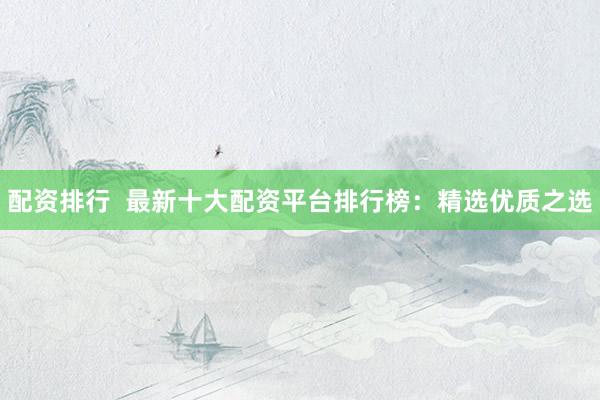 配资排行  最新十大配资平台排行榜：精选优质之选