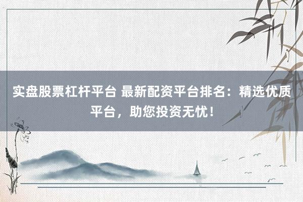 实盘股票杠杆平台 最新配资平台排名：精选优质平台，助您投资无忧！