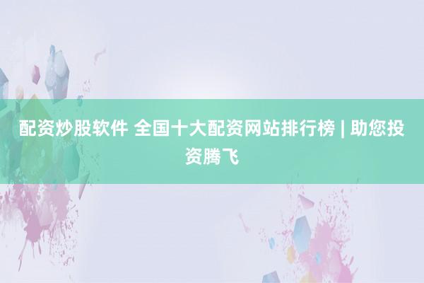 配资炒股软件 全国十大配资网站排行榜 | 助您投资腾飞