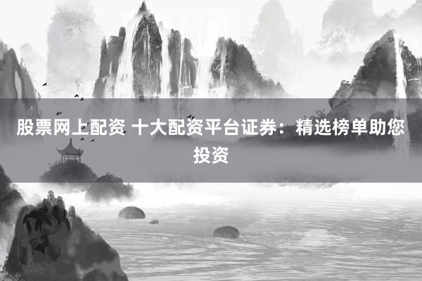 股票网上配资 十大配资平台证券：精选榜单助您投资