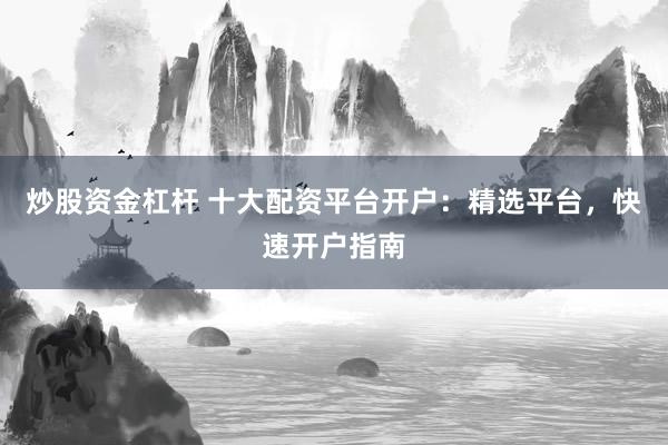 炒股资金杠杆 十大配资平台开户：精选平台，快速开户指南