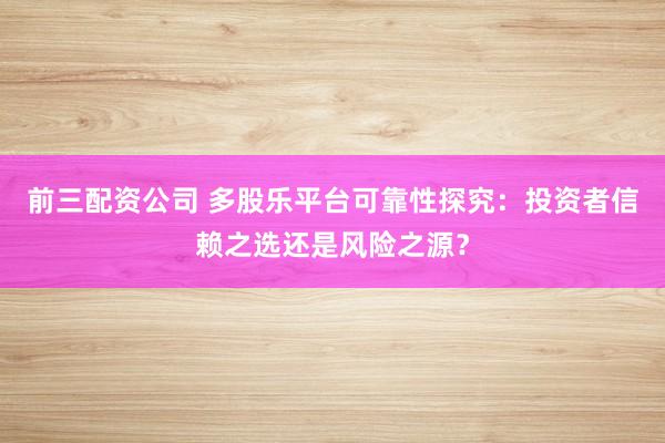 前三配资公司 多股乐平台可靠性探究：投资者信赖之选还是风险之源？