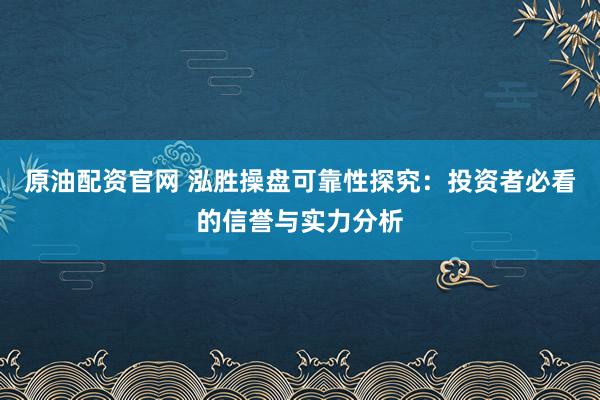 原油配资官网 泓胜操盘可靠性探究：投资者必看的信誉与实力分析